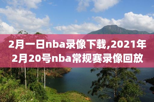 2月一日nba录像下载,2021年2月20号nba常规赛录像回放