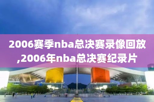 2006赛季nba总决赛录像回放,2006年nba总决赛纪录片