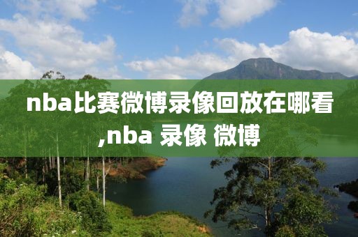 nba比赛微博录像回放在哪看,nba 录像 微博