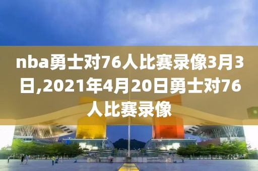 nba勇士对76人比赛录像3月3日,2021年4月20日勇士对76人比赛录像