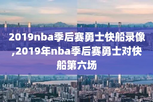 2019nba季后赛勇士快船录像,2019年nba季后赛勇士对快船第六场