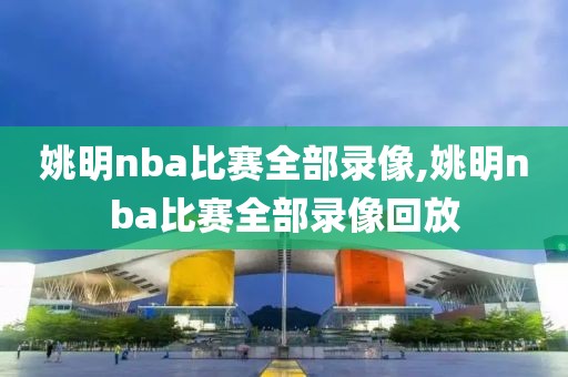 姚明nba比赛全部录像,姚明nba比赛全部录像回放