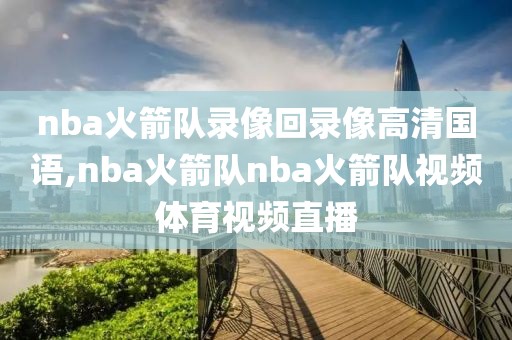 nba火箭队录像回录像高清国语,nba火箭队nba火箭队视频体育视频直播