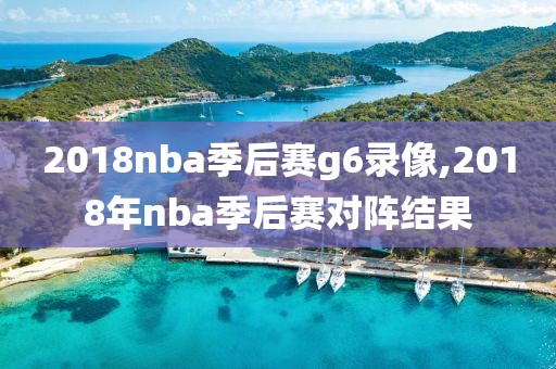 2018nba季后赛g6录像,2018年nba季后赛对阵结果