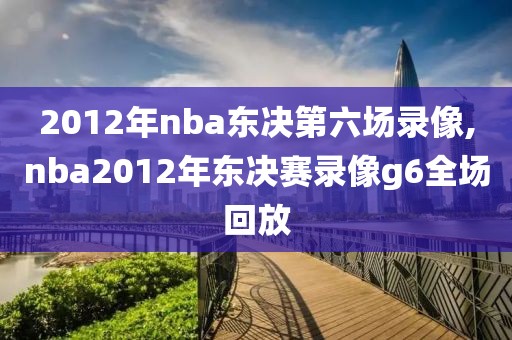 2012年nba东决第六场录像,nba2012年东决赛录像g6全场回放