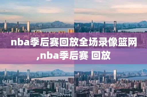 nba季后赛回放全场录像篮网,nba季后赛 回放