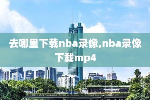 去哪里下载nba录像,nba录像下载mp4