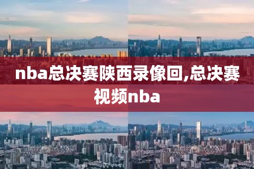 nba总决赛陕西录像回,总决赛视频nba