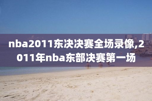 nba2011东决决赛全场录像,2011年nba东部决赛第一场