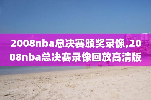 2008nba总决赛颁奖录像,2008nba总决赛录像回放高清版