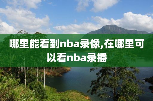 哪里能看到nba录像,在哪里可以看nba录播