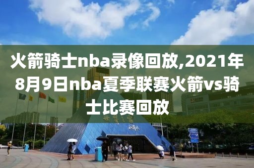 火箭骑士nba录像回放,2021年8月9日nba夏季联赛火箭vs骑士比赛回放