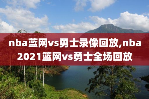nba蓝网vs勇士录像回放,nba2021篮网vs勇士全场回放