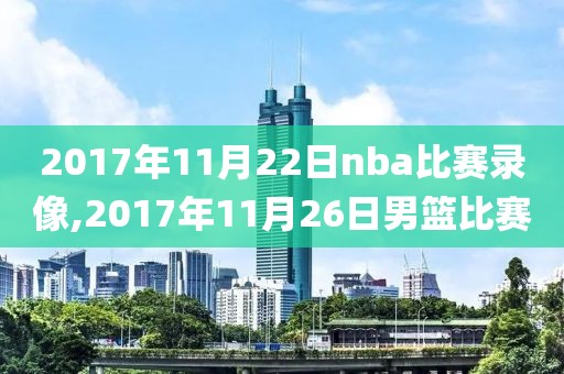 2017年11月22日nba比赛录像,2017年11月26日男篮比赛