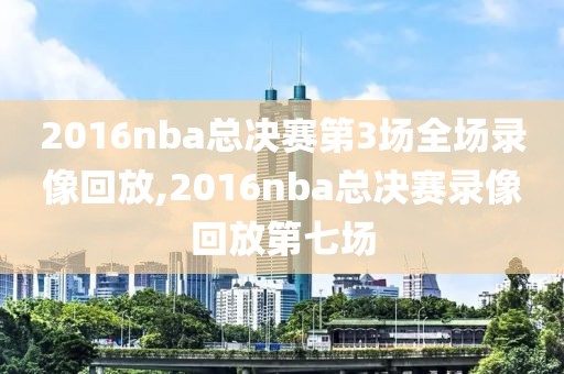 2016nba总决赛第3场全场录像回放,2016nba总决赛录像回放第七场