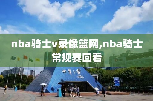 nba骑士v录像篮网,nba骑士常规赛回看