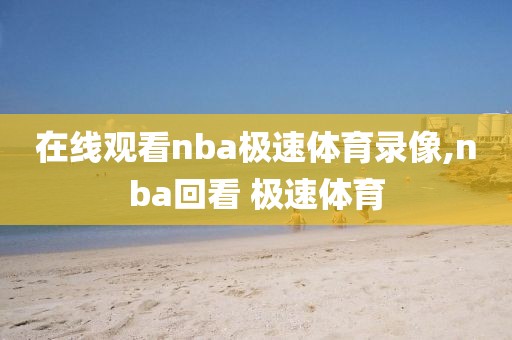 在线观看nba极速体育录像,nba回看 极速体育