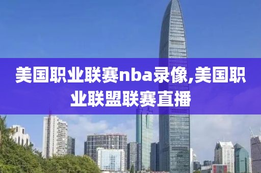 美国职业联赛nba录像,美国职业联盟联赛直播