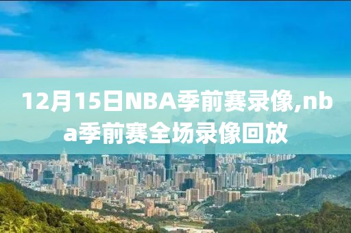 12月15日NBA季前赛录像,nba季前赛全场录像回放