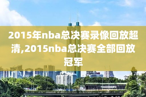 2015年nba总决赛录像回放超清,2015nba总决赛全部回放冠军
