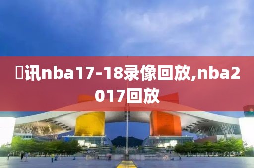 螣讯nba17-18录像回放,nba2017回放