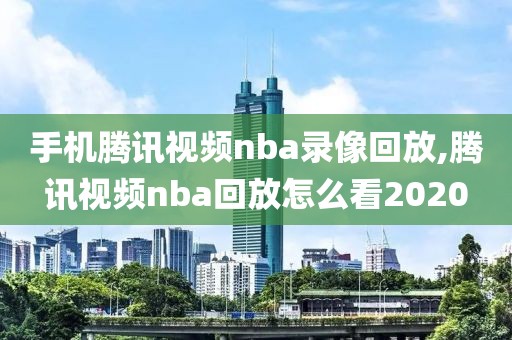 手机腾讯视频nba录像回放,腾讯视频nba回放怎么看2020
