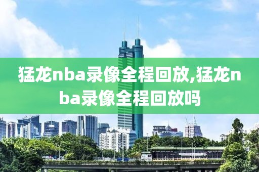 猛龙nba录像全程回放,猛龙nba录像全程回放吗