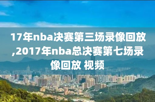 17年nba决赛第三场录像回放,2017年nba总决赛第七场录像回放 视频