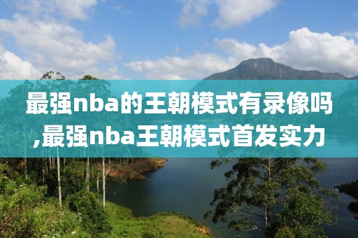 最强nba的王朝模式有录像吗,最强nba王朝模式首发实力