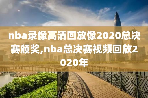 nba录像高清回放像2020总决赛颁奖,nba总决赛视频回放2020年