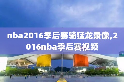 nba2016季后赛骑猛龙录像,2016nba季后赛视频