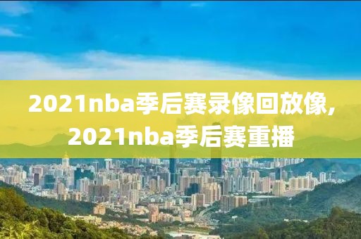 2021nba季后赛录像回放像,2021nba季后赛重播