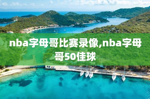nba字母哥比赛录像,nba字母哥50佳球