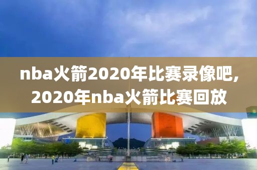 nba火箭2020年比赛录像吧,2020年nba火箭比赛回放