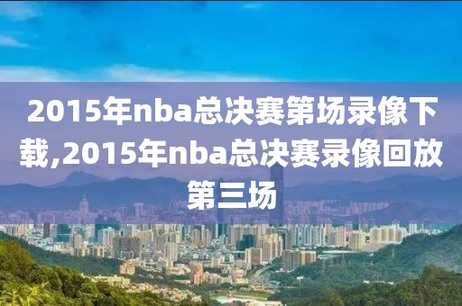 2015年nba总决赛第场录像下载,2015年nba总决赛录像回放第三场