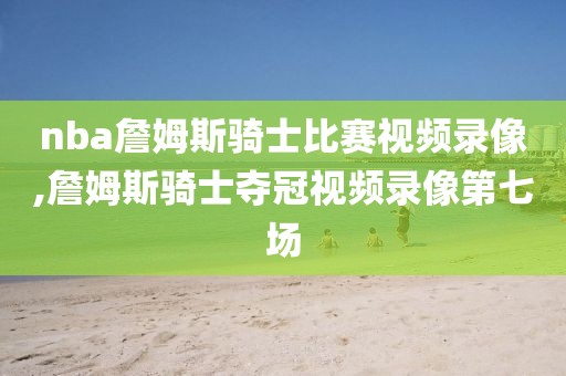 nba詹姆斯骑士比赛视频录像,詹姆斯骑士夺冠视频录像第七场