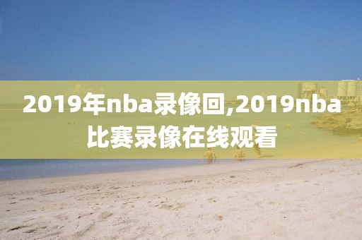 2019年nba录像回,2019nba比赛录像在线观看