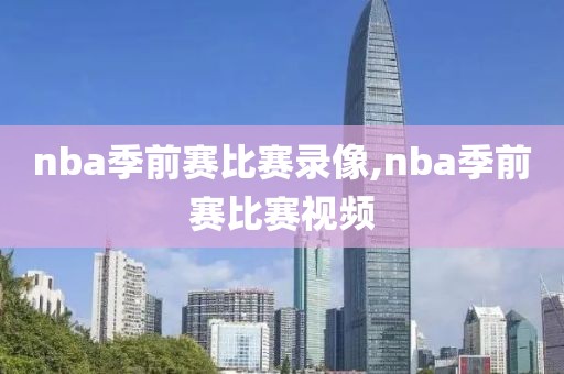 nba季前赛比赛录像,nba季前赛比赛视频