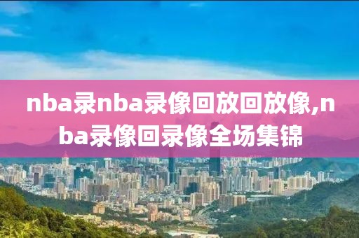 nba录nba录像回放回放像,nba录像回录像全场集锦