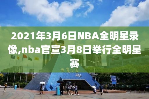2021年3月6日NBA全明星录像,nba官宣3月8日举行全明星赛