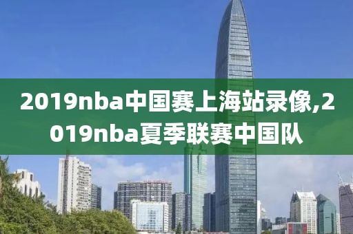 2019nba中国赛上海站录像,2019nba夏季联赛中国队