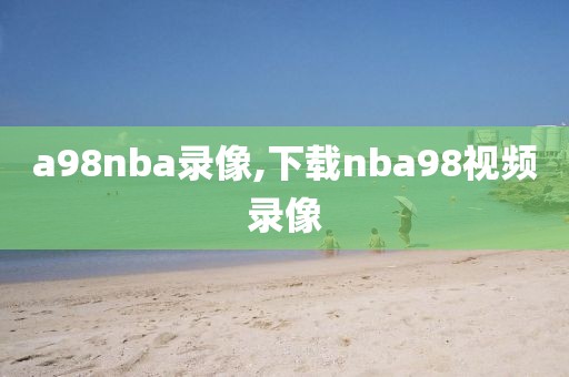 a98nba录像,下载nba98视频录像