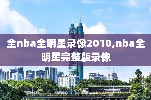 全nba全明星录像2010,nba全明星完整版录像