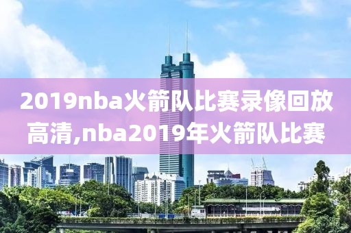 2019nba火箭队比赛录像回放高清,nba2019年火箭队比赛