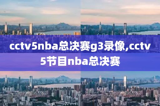 cctv5nba总决赛g3录像,cctv5节目nba总决赛