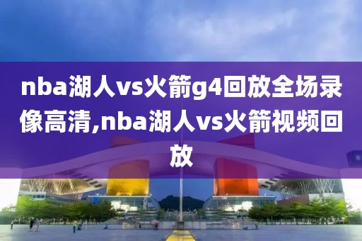 nba湖人vs火箭g4回放全场录像高清,nba湖人vs火箭视频回放