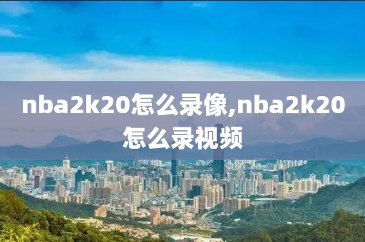 nba2k20怎么录像,nba2k20怎么录视频