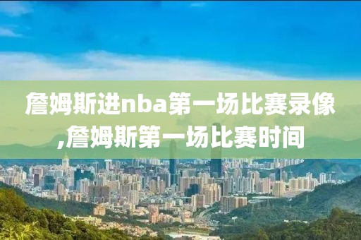 詹姆斯进nba第一场比赛录像,詹姆斯第一场比赛时间