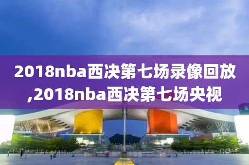 2018nba西决第七场录像回放,2018nba西决第七场央视