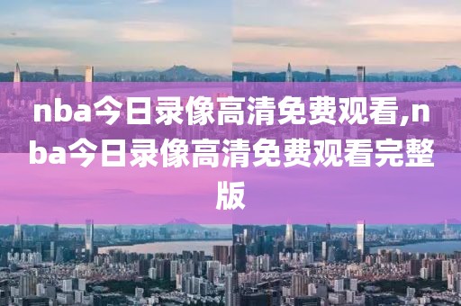 nba今日录像高清免费观看,nba今日录像高清免费观看完整版